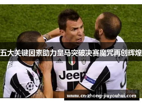 五大关键因素助力皇马突破决赛魔咒再创辉煌 五大关键因素助力皇马突破决赛魔咒再创辉煌