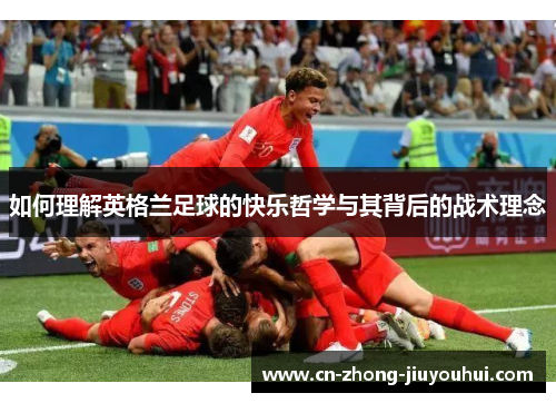 如何理解英格兰足球的快乐哲学与其背后的战术理念 如何理解英格兰足球的快乐哲学与其背后的战术理念