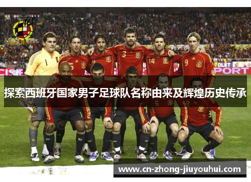 探索西班牙国家男子足球队名称由来及辉煌历史传承
