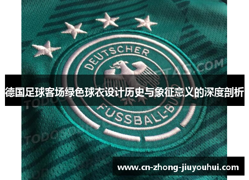 德国足球客场绿色球衣设计历史与象征意义的深度剖析 德国足球客场绿色球衣设计历史与象征意义的深度剖析