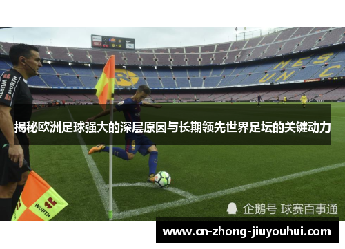 揭秘欧洲足球强大的深层原因与长期领先世界足坛的关键动力