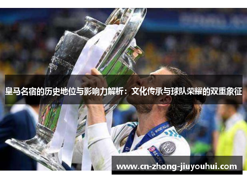 皇马名宿的历史地位与影响力解析:文化传承与球队荣耀的双重象征 皇马名宿的历史地位与影响力解析:文化传承与球队荣耀的双重象征