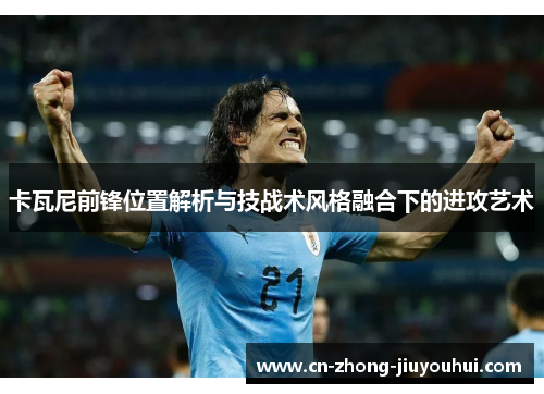 卡瓦尼前锋位置解析与技战术风格融合下的进攻艺术