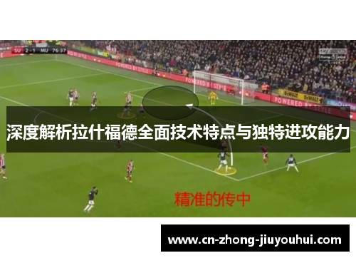 深度解析拉什福德全面技术特点与独特进攻能力