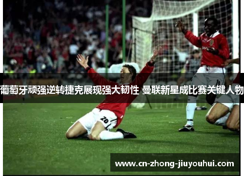 葡萄牙顽强逆转捷克展现强大韧性 曼联新星成比赛关键人物 葡萄牙顽强逆转捷克展现强大韧性 曼联新星成比赛关键人物