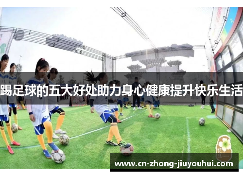 踢足球的五大好处助力身心健康提升快乐生活 踢足球的五大好处助力身心健康提升快乐生活
