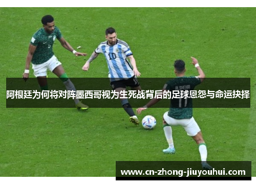 阿根廷为何将对阵墨西哥视为生死战背后的足球恩怨与命运抉择