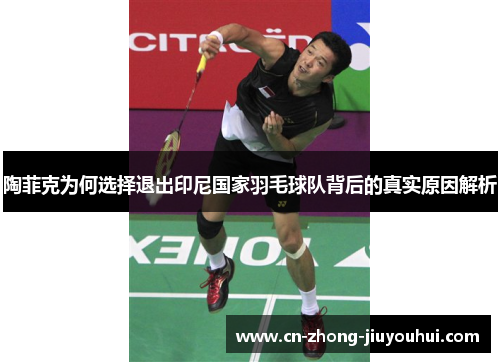 陶菲克为何选择退出印尼国家羽毛球队背后的真实原因解析