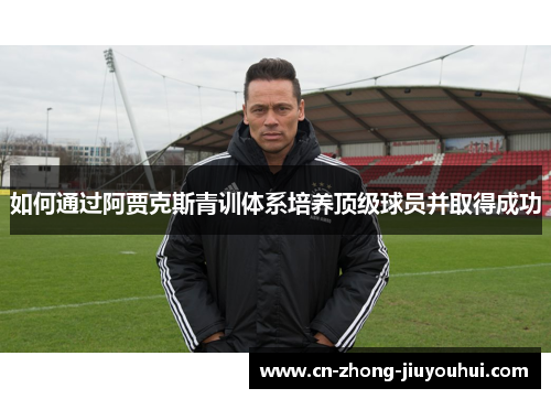 如何通过阿贾克斯青训体系培养顶级球员并取得成功