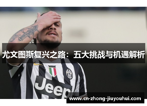 尤文图斯复兴之路：五大挑战与机遇解析