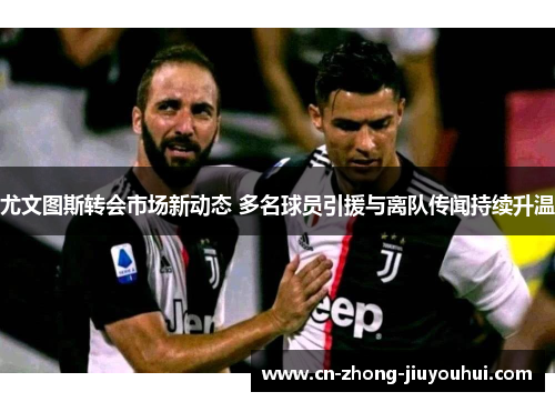 尤文图斯转会市场新动态 多名球员引援与离队传闻持续升温