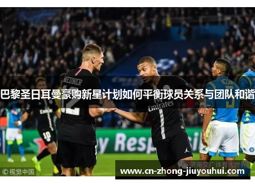 巴黎圣日耳曼豪购新星计划如何平衡球员关系与团队和谐