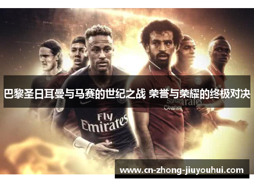 巴黎圣日耳曼与马赛的世纪之战 荣誉与荣耀的终极对决