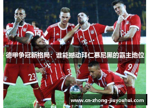 德甲争冠新格局：谁能撼动拜仁慕尼黑的霸主地位