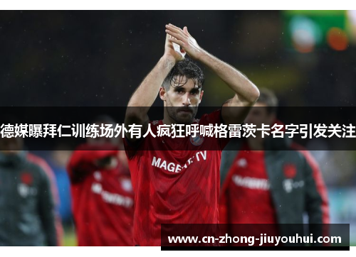 德媒曝拜仁训练场外有人疯狂呼喊格雷茨卡名字引发关注