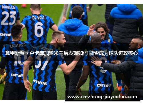 意甲新赛季卢卡库加盟米兰后表现如何 能否成为球队进攻核心