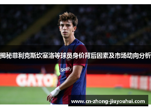 揭秘菲利克斯坎塞洛等球员身价背后因素及市场动向分析