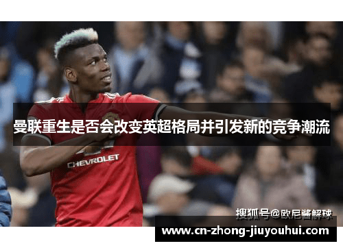 曼联重生是否会改变英超格局并引发新的竞争潮流 曼联重生是否会改变英超格局并引发新的竞争潮流