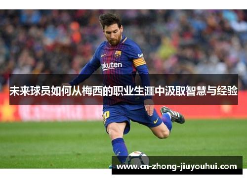 未来球员如何从梅西的职业生涯中汲取智慧与经验