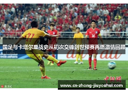 国足与卡塔尔鏖战史从初次交锋到世预赛再燃激情回顾