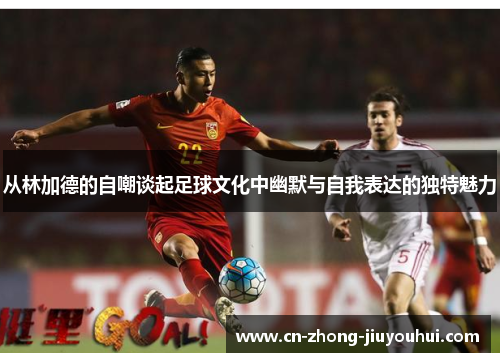 从林加德的自嘲谈起足球文化中幽默与自我表达的独特魅力