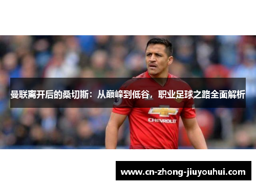 曼联离开后的桑切斯:从巅峰到低谷,职业足球之路全面解析 曼联离开后的桑切斯:从巅峰到低谷,职业足球之路全面解析