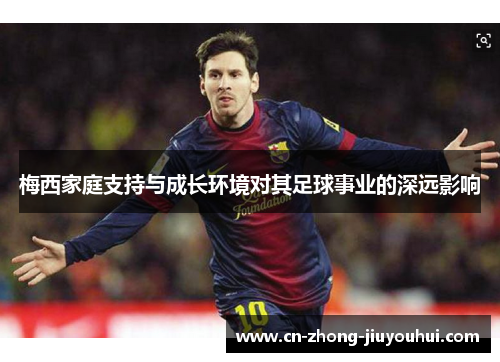 梅西家庭支持与成长环境对其足球事业的深远影响
