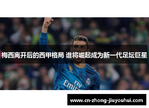 梅西离开后的西甲格局 谁将崛起成为新一代足坛巨星