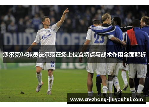 沙尔克04球员法尔范在场上位置特点与战术作用全面解析