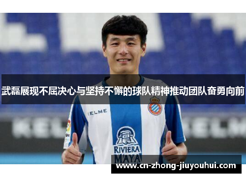 武磊展现不屈决心与坚持不懈的球队精神推动团队奋勇向前