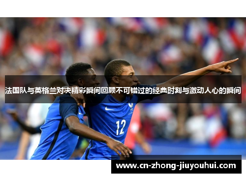 法国队与英格兰对决精彩瞬间回顾不可错过的经典时刻与激动人心的瞬间