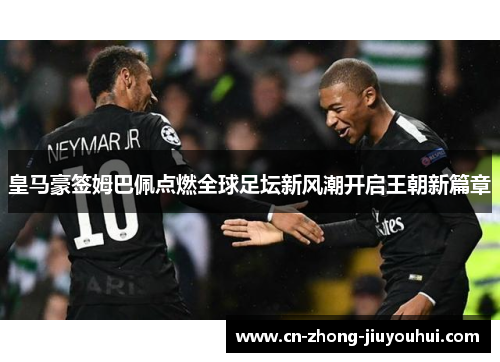 皇马豪签姆巴佩点燃全球足坛新风潮开启王朝新篇章
