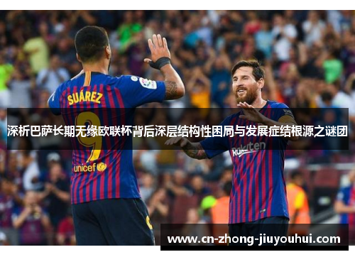 深析巴萨长期无缘欧联杯背后深层结构性困局与发展症结根源之谜团