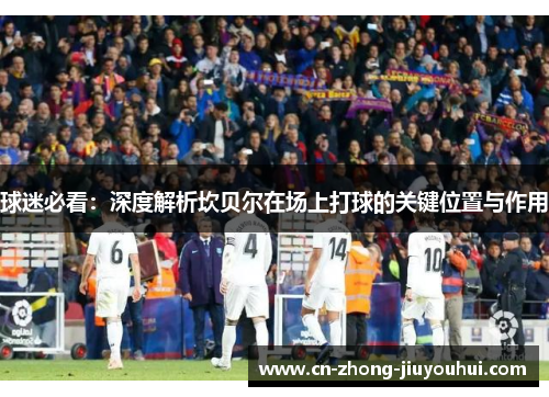 球迷必看：深度解析坎贝尔在场上打球的关键位置与作用