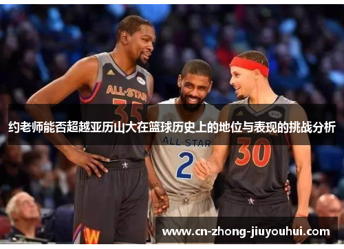 约老师能否超越亚历山大在篮球历史上的地位与表现的挑战分析