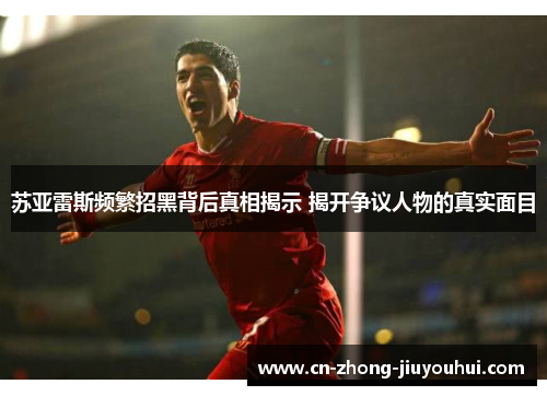 苏亚雷斯频繁招黑背后真相揭示 揭开争议人物的真实面目 苏亚雷斯频繁招黑背后真相揭示 揭开争议人物的真实面目