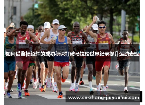 如何借鉴杨绍辉的成功秘诀打破马拉松世界纪录提升运动表现 如何借鉴杨绍辉的成功秘诀打破马拉松世界纪录提升运动表现