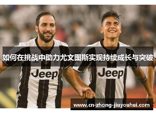 如何在挑战中助力尤文图斯实现持续成长与突破 如何在挑战中助力尤文图斯实现持续成长与突破