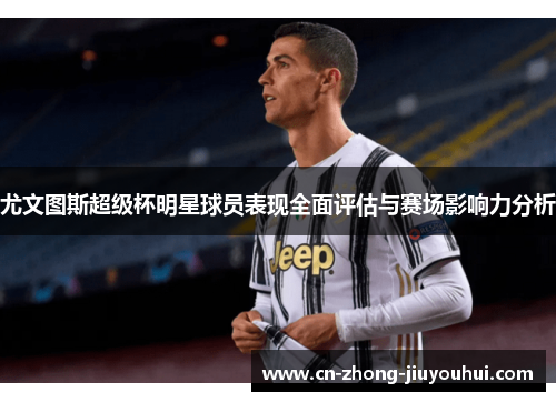 尤文图斯超级杯明星球员表现全面评估与赛场影响力分析 尤文图斯超级杯明星球员表现全面评估与赛场影响力分析