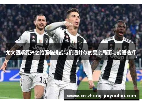 尤文图斯复兴之路面临挑战与机遇并存的复杂局面与战略选择 尤文图斯复兴之路面临挑战与机遇并存的复杂局面与战略选择