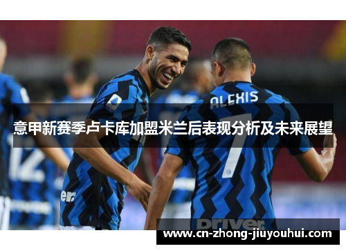 意甲新赛季卢卡库加盟米兰后表现分析及未来展望