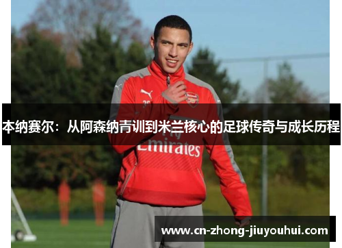 本纳赛尔：从阿森纳青训到米兰核心的足球传奇与成长历程