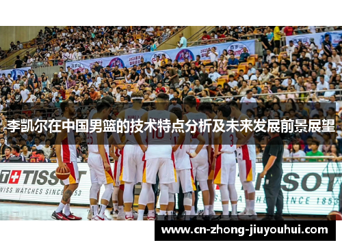 李凯尔在中国男篮的技术特点分析及未来发展前景展望