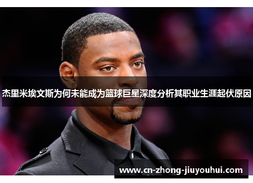 杰里米埃文斯为何未能成为篮球巨星深度分析其职业生涯起伏原因 杰里米埃文斯为何未能成为篮球巨星深度分析其职业生涯起伏原因