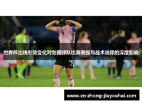 世界杯出线形势变化对各国球队比赛表现与战术选择的深度影响