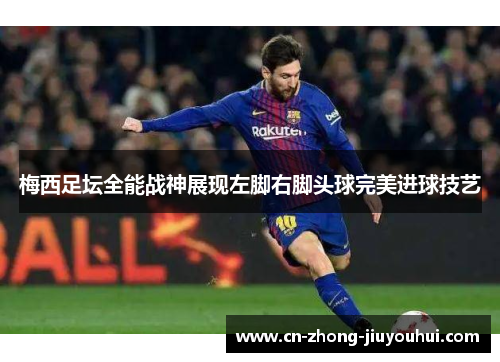 梅西足坛全能战神展现左脚右脚头球完美进球技艺