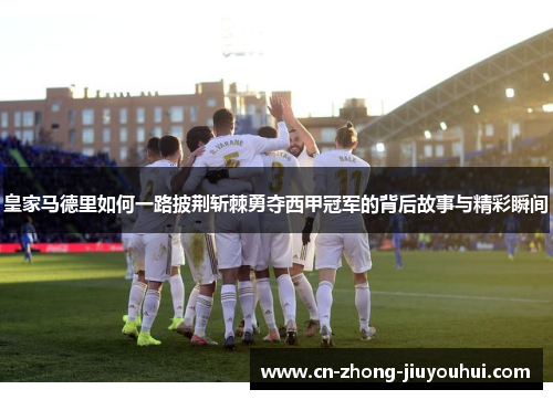 皇家马德里如何一路披荆斩棘勇夺西甲冠军的背后故事与精彩瞬间