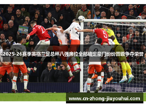 2025-26赛季英格兰足总杯八强席位全部确定豪门纷纷晋级争夺荣誉