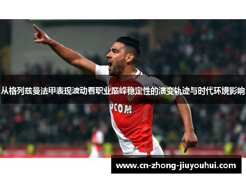 从格列兹曼法甲表现波动看职业巅峰稳定性的演变轨迹与时代环境影响 从格列兹曼法甲表现波动看职业巅峰稳定性的演变轨迹与时代环境影响