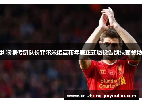 利物浦传奇队长菲尔米诺宣布年底正式退役告别绿茵赛场